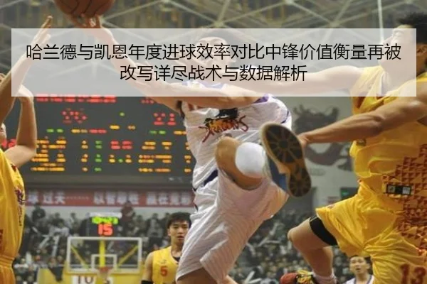 哈兰德与凯恩年度进球效率对比中锋价值衡量再被改写详尽战术与数据解析