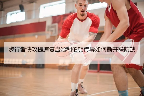 步行者快攻提速复盘哈利伯顿传导如何撕开联防缺口