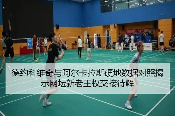 德约科维奇与阿尔卡拉斯硬地数据对照揭示网坛新老王权交接待解