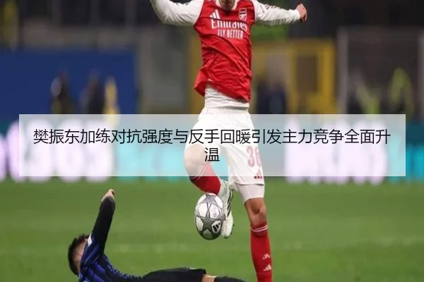 樊振东加练对抗强度与反手回暖引发主力竞争全面升温